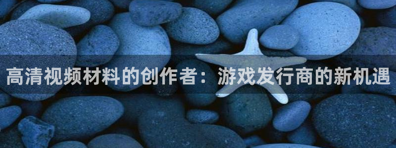 亿万28军团是哪个国家队：高清视频材料的创作者：游戏发行商的新机遇