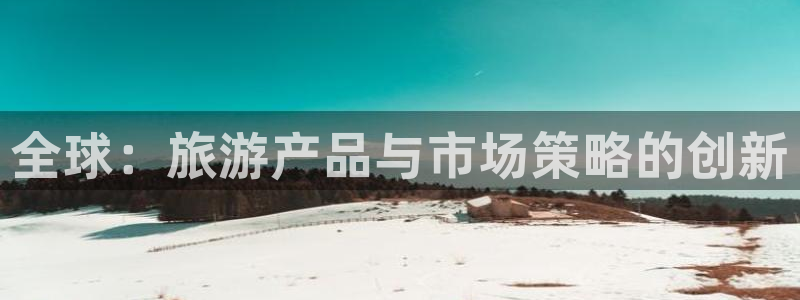 亿万28官网注册平台登录不了：全球：旅游产品与市场策略的创新