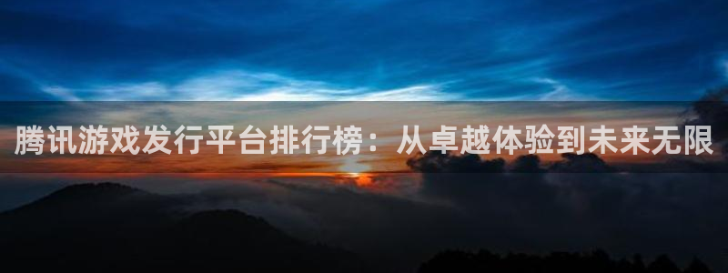 亿万28官网登录注册账号安全吗可靠吗：腾讯游戏发行平台排行榜：从卓越体验到未来无限