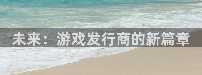 亿万28官网客服服务电话号码：未来：游戏发行商的新篇章