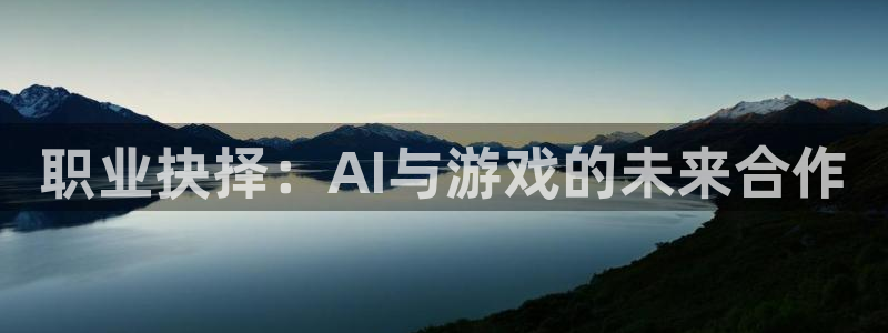 亿万28官网下载分分彩：职业抉择：AI与游戏的未来合作