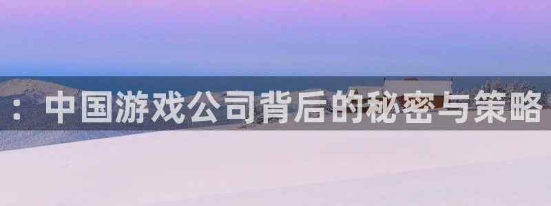 亿万28官网平台代理开号是真的吗：：中国游戏公司背后的秘密与策略