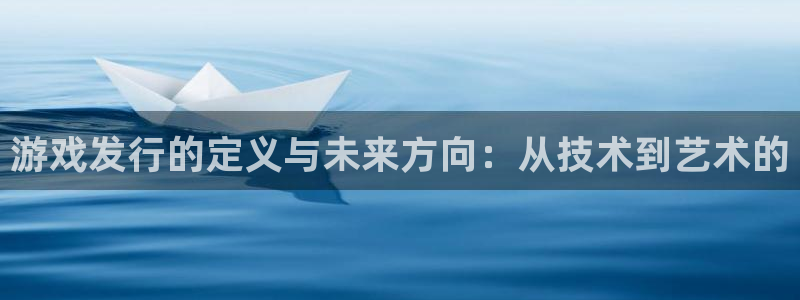 亿万28官网登录注册账号是什么样的：游戏发行的定义与未来方向：从技术到艺术的